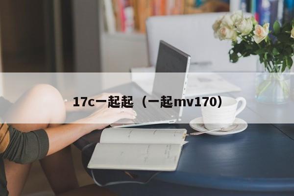 17c一起起(一起mv170)