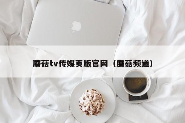 蘑菇tv传媒页版官网(蘑菇频道)