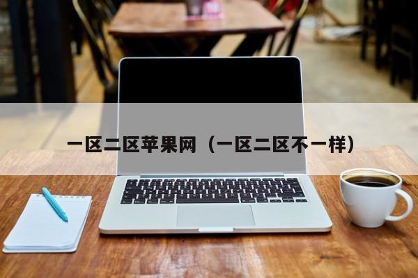 一区二区苹果网(一区二区不一样)