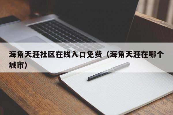 海角天涯社区在线入口免费(海角天涯在哪个城市)