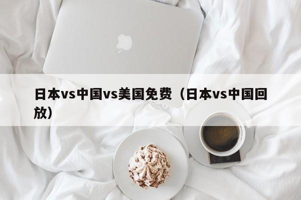 日本vs中国vs美国免费(日本vs中国回放)