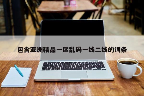 包含亚洲精品一区乱码一线二线的词条