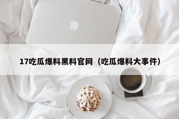 17吃瓜爆料黑料官网(吃瓜爆料大事件)