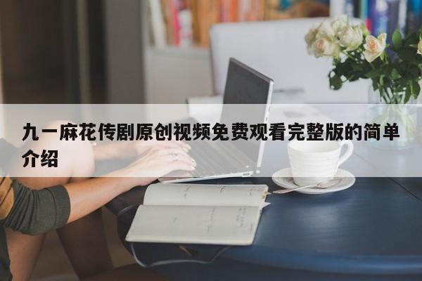 九一麻花传剧原创视频免费观看完整版的简单介绍