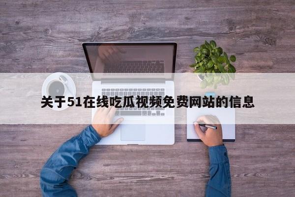 关于51在线吃瓜视频免费网站的信息