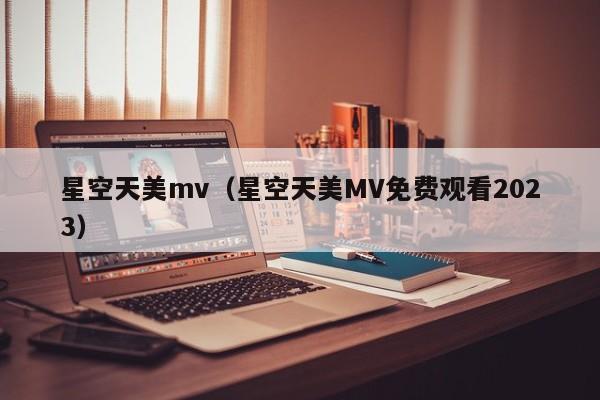 星空天美mv(星空天美MV免费观看2023)