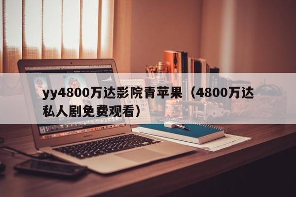yy4800万达影院青苹果(4800万达私人剧免费观看)