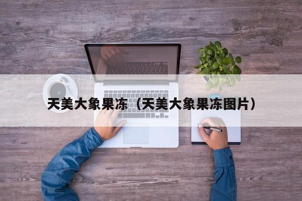 天美大象果冻(天美大象果冻图片)