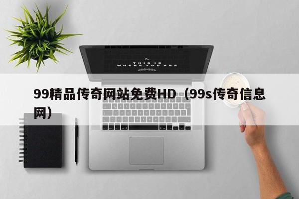 99精品传奇网站免费HD(99s传奇信息网)