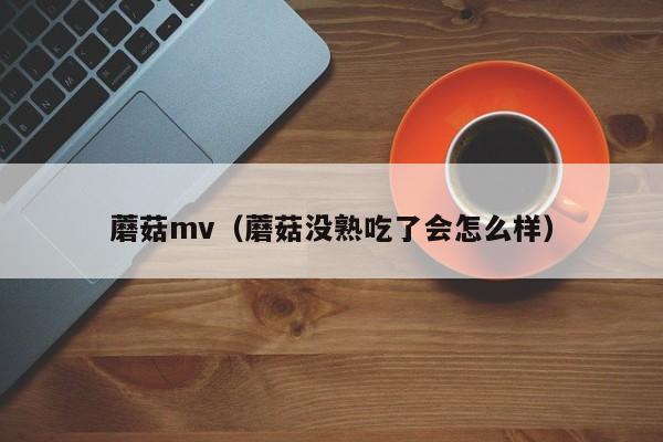 蘑菇mv(蘑菇没熟吃了会怎么样)