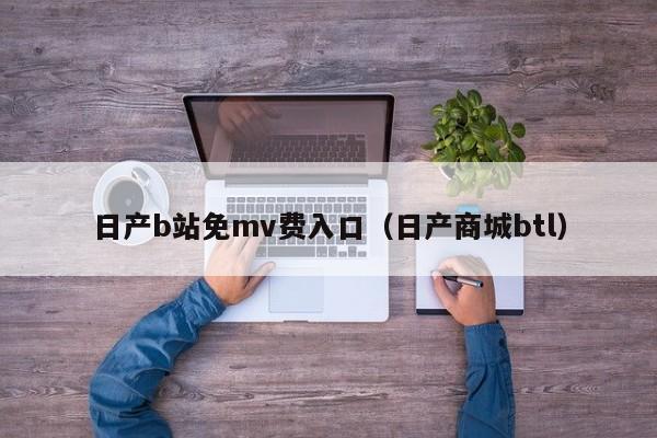 日产b站免mv费入口(日产商城btl)