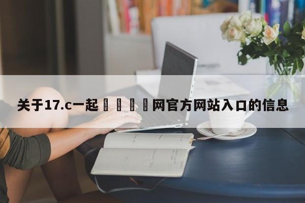 关于17.c一起🌿网官方网站入口的信息