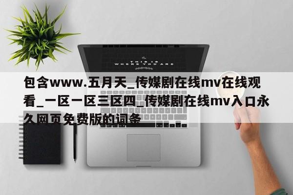 包含www.五月天_传媒剧在线mv在线观看_一区一区三区四_传媒剧在线mv入口永久网页免费版的词条
