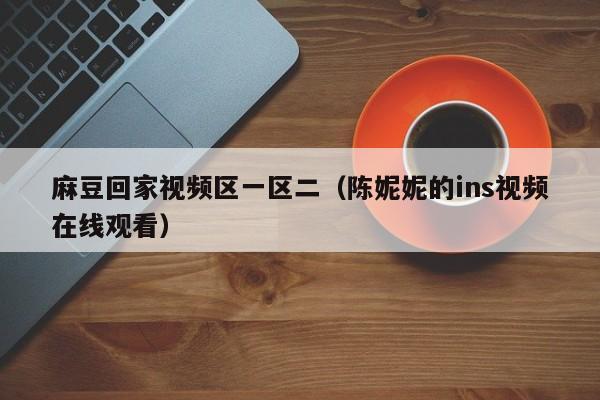 麻豆回家视频区一区二(陈妮妮的ins视频在线观看)