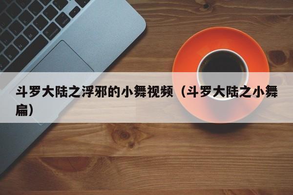 斗罗大陆之浮邪的小舞视频(斗罗大陆之小舞扁)