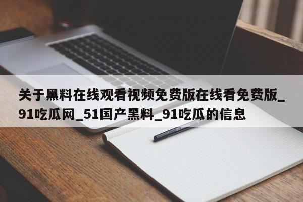 关于黑料在线观看视频免费版在线看免费版_91吃瓜网_51国产黑料_91吃瓜的信息