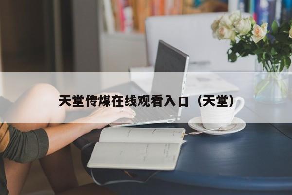 天堂传煤在线观看入口(天堂)