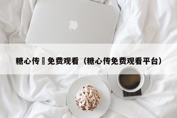 糖心传禖免费观看(糖心传免费观看平台)
