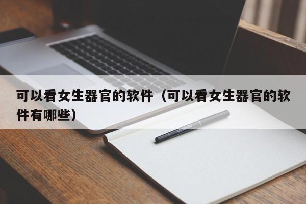 可以看女生器官的软件(可以看女生器官的软件有哪些)