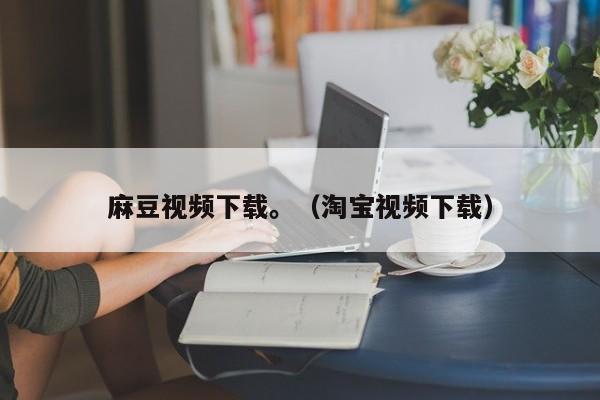 麻豆视频下载。(淘宝视频下载)