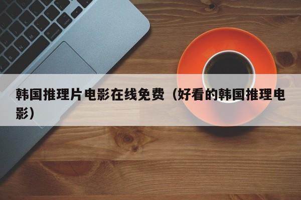 韩国推理片电影在线免费(好看的韩国推理电影)