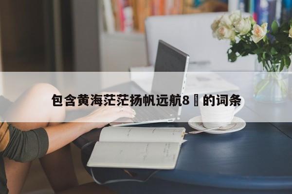 包含黄海茫茫扬帆远航8✘的词条