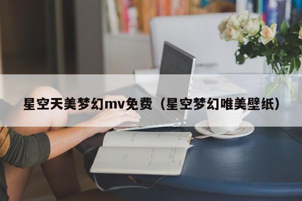 星空天美梦幻mv免费(星空梦幻唯美壁纸)