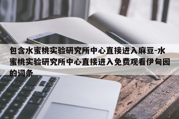 包含水蜜桃实验研究所中心直接进入麻豆-水蜜桃实验研究所中心直接进入免费观看伊甸园的词条