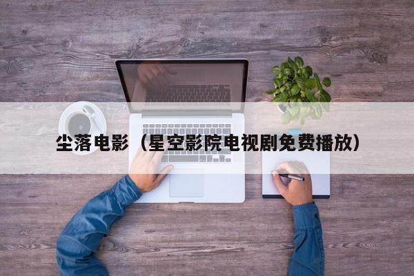 尘落电影(星空影院电视剧免费播放)