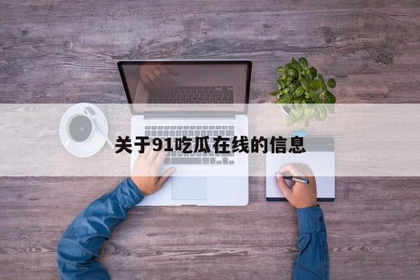 关于91吃瓜在线的信息