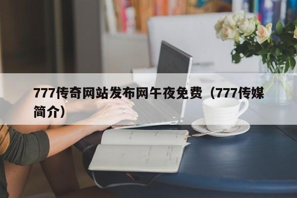 777传奇网站发布网午夜免费(777传媒简介)
