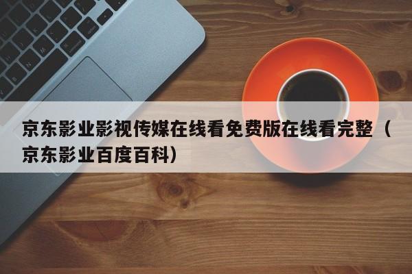京东影业影视传媒在线看免费版在线看完整(京东影业百度百科)