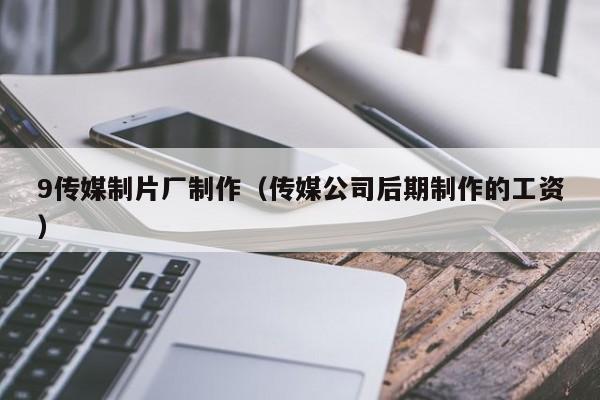 9传媒制片厂制作(传媒公司后期制作的工资)