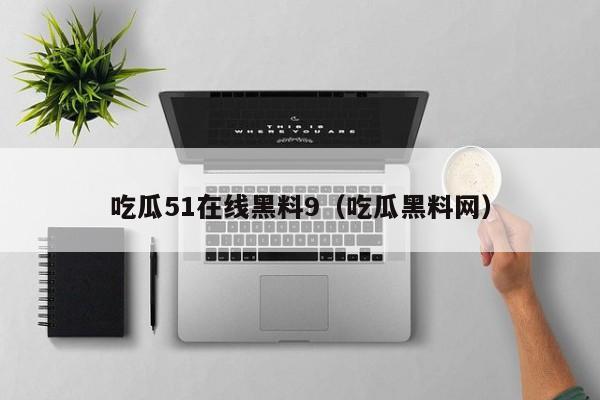 吃瓜51在线黑料9(吃瓜黑料网)