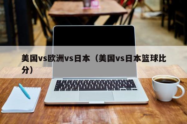 美国vs欧洲vs日本(美国vs日本篮球比分)