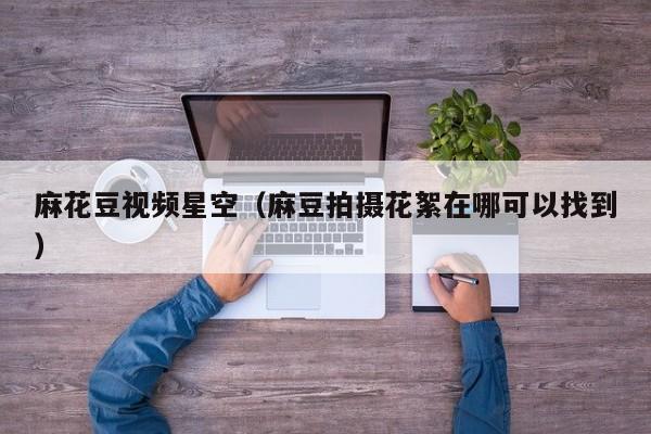 麻花豆视频星空(麻豆拍摄花絮在哪可以找到)
