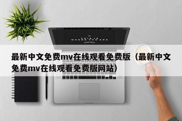 最新中文免费mv在线观看免费版(最新中文免费mv在线观看免费版网站)