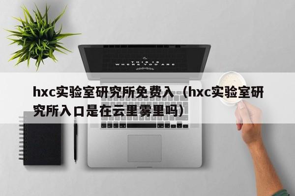 hxc实验室研究所免费入(hxc实验室研究所入口是在云里雾里吗)