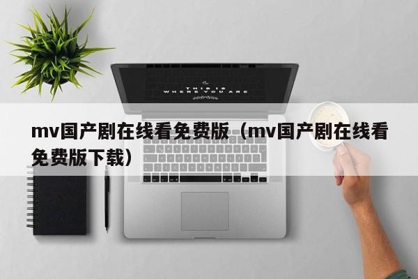 mv国产剧在线看免费版(mv国产剧在线看免费版下载)