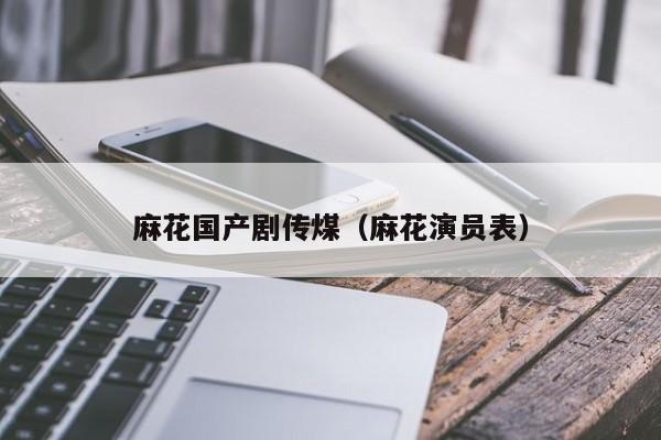 麻花国产剧传煤(麻花演员表)